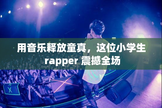 用音乐释放童真，这位小学生 rapper 震撼全场