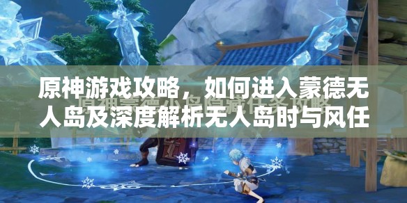 原神游戏攻略，如何进入蒙德无人岛及深度解析无人岛时与风任务玩法