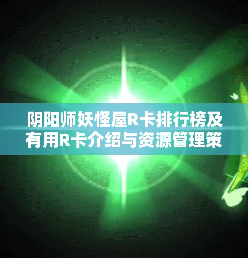 阴阳师妖怪屋R卡排行榜及有用R卡介绍与资源管理策略详解