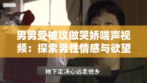 男男受被攻做哭娇喘声视频：探索男性情感与欲望的真实表达