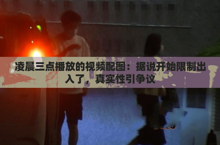 凌晨三点播放的视频配图：据说开始限制出入了，真实性引争议