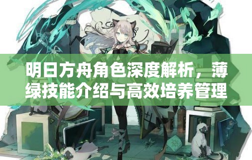 明日方舟角色深度解析，薄绿技能介绍与高效培养管理策略