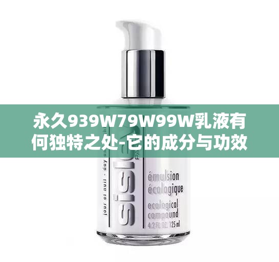 永久939W79W99W乳液有何独特之处-它的成分与功效探究