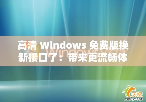 高清 Windows 免费版换新接口了：带来更流畅体验