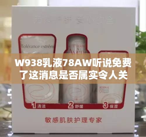 W938乳液78AW听说免费了这消息是否属实令人关注