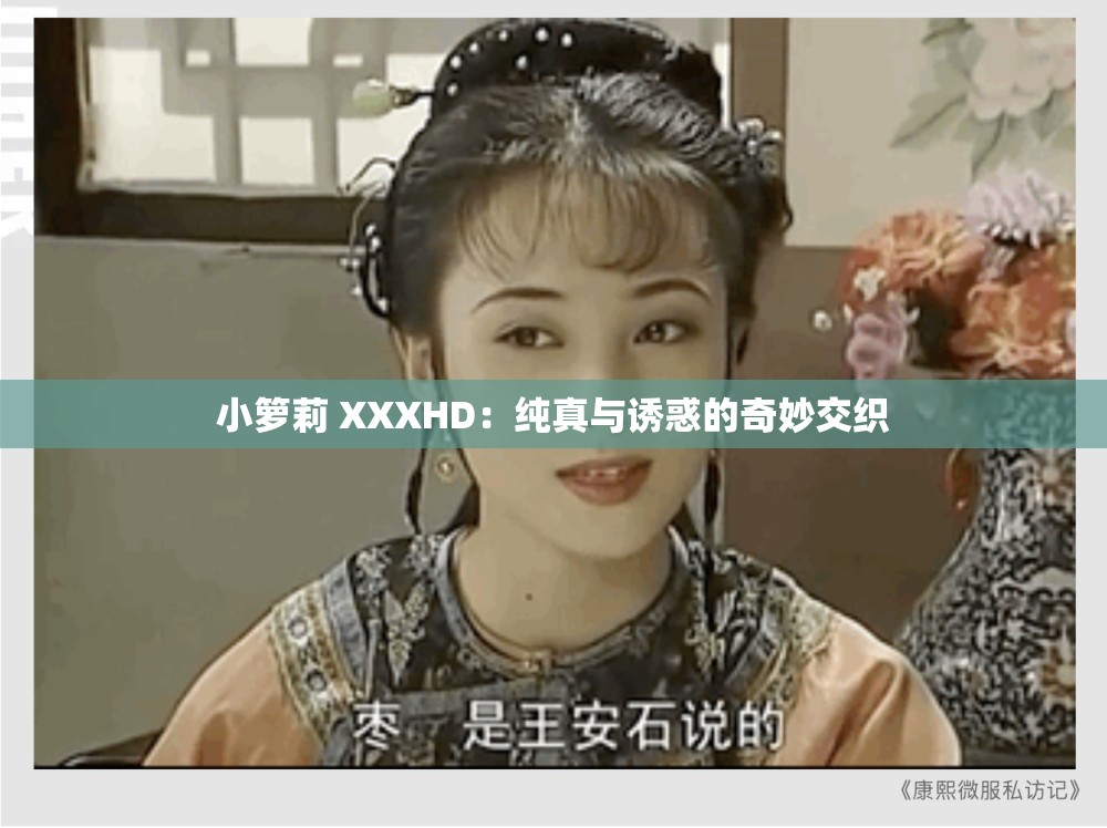 小箩莉 XXXHD：纯真与诱惑的奇妙交织