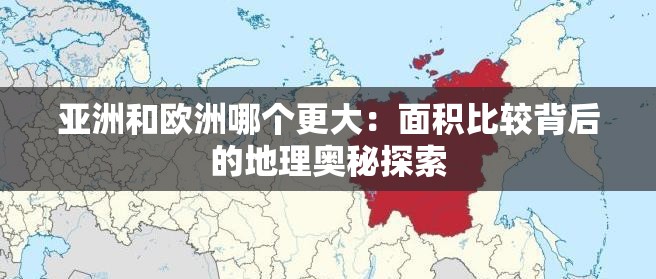 亚洲和欧洲哪个更大：面积比较背后的地理奥秘探索