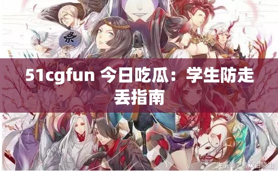 51cgfun 今日吃瓜：学生防走丢指南