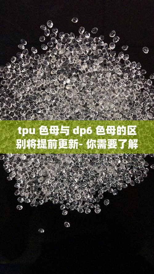 tpu 色母与 dp6 色母的区别将提前更新- 你需要了解的重点