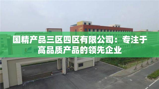 国精产品三区四区有限公司：专注于高品质产品的领先企业