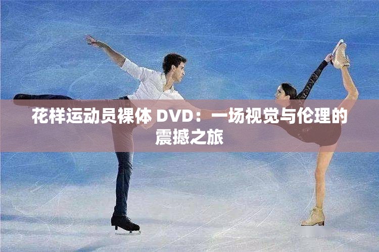 花样运动员裸体 DVD：一场视觉与伦理的震撼之旅