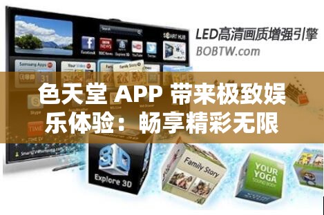 色天堂 APP 带来极致娱乐体验：畅享精彩无限