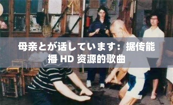 母亲とが话しています：据传能播 HD 资源的歌曲