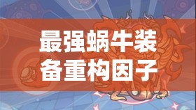 最强蜗牛装备重构因子深度解析，获取途径、选择攻略与性价比考量