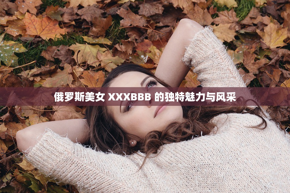 俄罗斯美女 XXXBBB 的独特魅力与风采