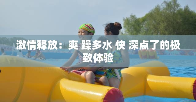 激情释放：爽 躁多水 快 深点了的极致体验