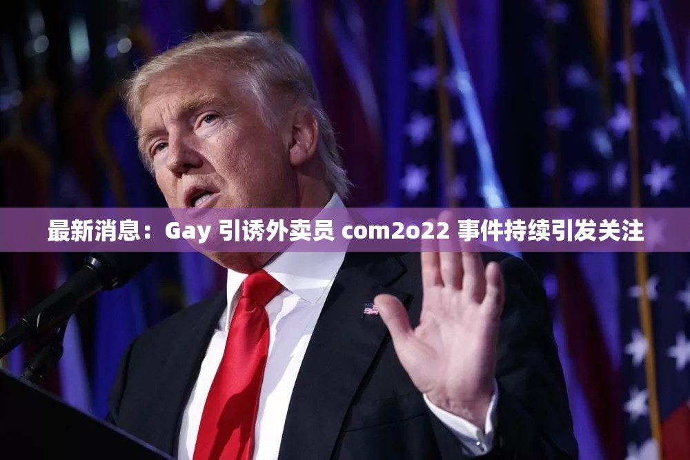 最新消息：Gay 引诱外卖员 com2o22 事件持续引发关注