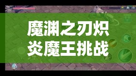 魔渊之刃炽炎魔王挑战全攻略，技能深度解析与高效实战技巧