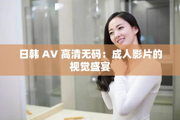 日韩 AV 高清无码：成人影片的视觉盛宴