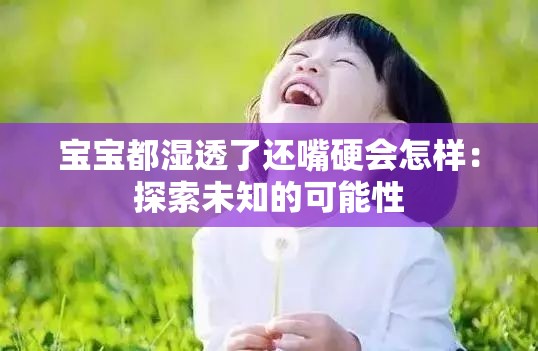 宝宝都湿透了还嘴硬会怎样：探索未知的可能性