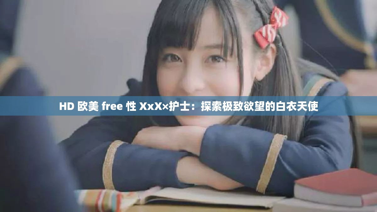 HD 欧美 free 性 XxX×护士：探索极致欲望的白衣天使