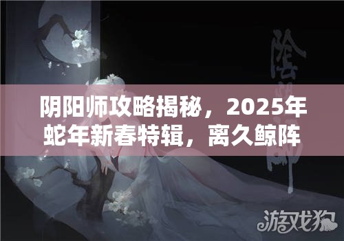 阴阳师攻略揭秘，2025年蛇年新春特辑，离久鲸阵容御魂完美搭配助你地域鬼王轻松征服