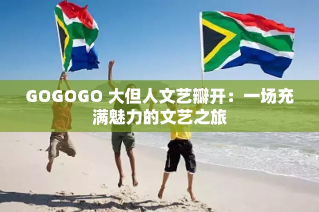 GOGOGO 大但人文艺瓣开：一场充满魅力的文艺之旅