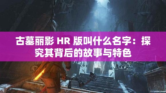 古墓丽影 HR 版叫什么名字：探究其背后的故事与特色