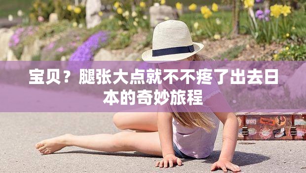 宝贝？腿张大点就不不疼了出去日本的奇妙旅程