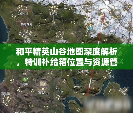 和平精英山谷地图深度解析，特训补给箱位置与资源管理策略艺术