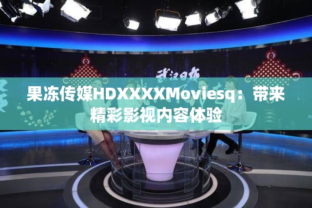 果冻传媒HDXXXXMoviesq：带来精彩影视内容体验