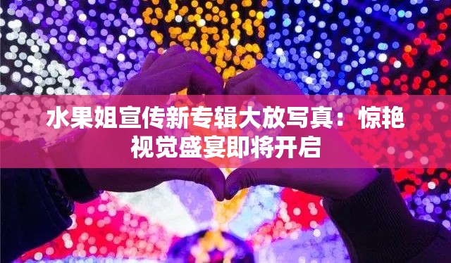 水果姐宣传新专辑大放写真：惊艳视觉盛宴即将开启