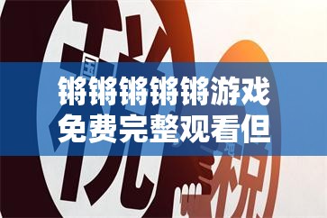 锵锵锵锵锵游戏免费完整观看但需注意相关风险和规定