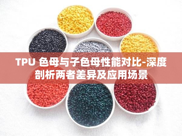 TPU 色母与子色母性能对比-深度剖析两者差异及应用场景