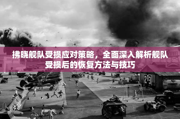 拂晓舰队受损应对策略，全面深入解析舰队受损后的恢复方法与技巧