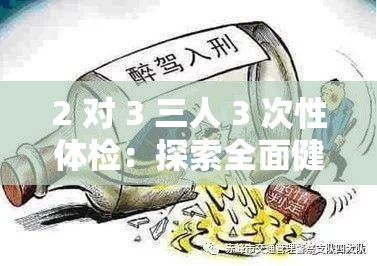 2 对 3 三人 3 次性体检：探索全面健康状况的重要举措