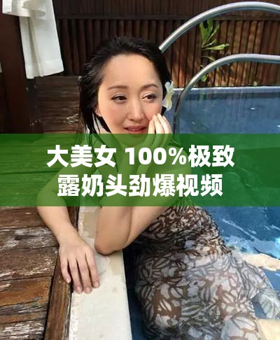 大美女 100%极致露奶头劲爆视频