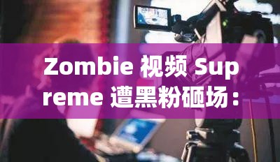 Zombie 视频 Supreme 遭黑粉砸场：背后原因令人震惊