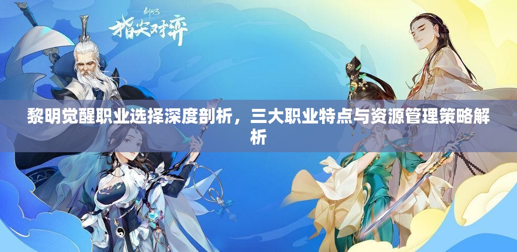 黎明觉醒职业选择深度剖析，三大职业特点与资源管理策略解析