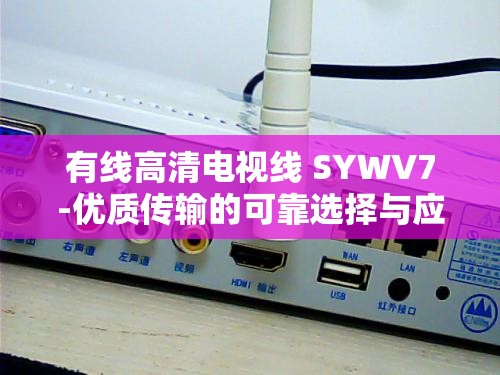 有线高清电视线 SYWV7-优质传输的可靠选择与应用优势详解