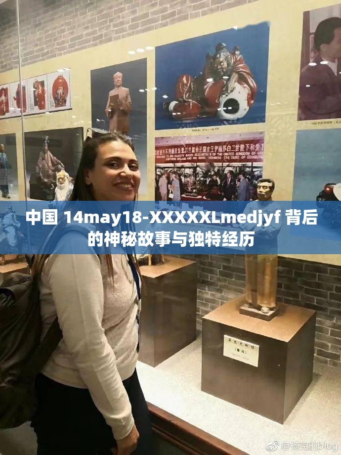 中国 14may18-XXXXXLmedjyf 背后的神秘故事与独特经历