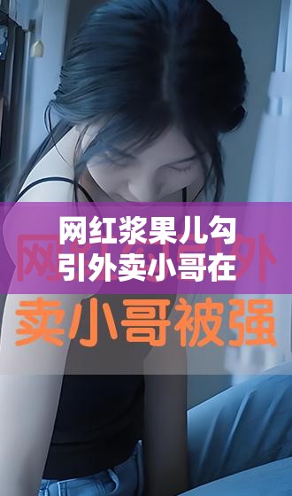 网红浆果儿勾引外卖小哥在线：是道德的缺失还是人性的沦丧