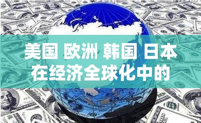 美国 欧洲 韩国 日本在经济全球化中的合作与竞争