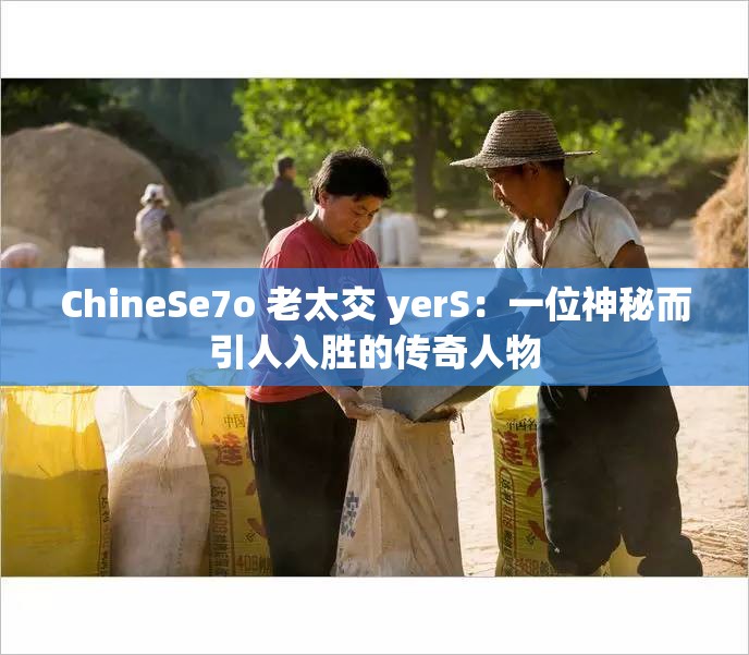 ChineSe7o 老太交 yerS：一位神秘而引人入胜的传奇人物