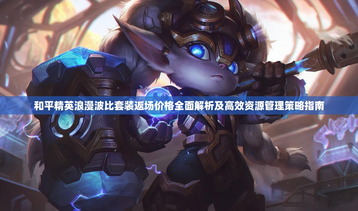 和平精英浪漫波比套装返场价格全面解析及高效资源管理策略指南