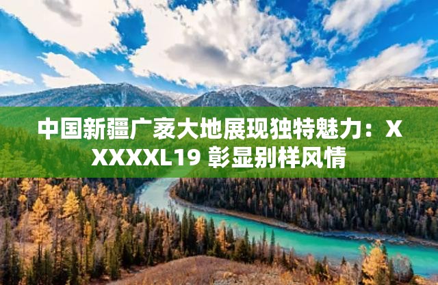 中国新疆广袤大地展现独特魅力：XXXXXL19 彰显别样风情