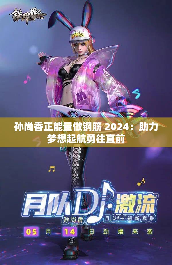 孙尚香正能量做钢筋 2024：助力梦想起航勇往直前