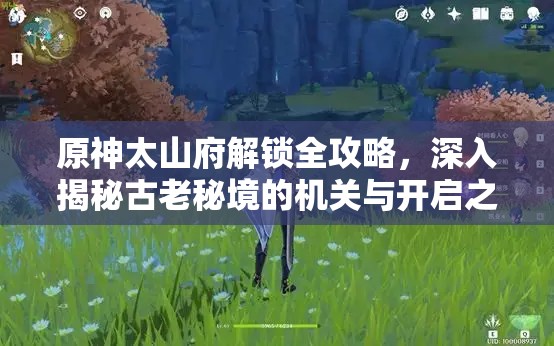 原神太山府解锁全攻略，深入揭秘古老秘境的机关与开启之道