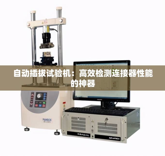 自动插拔试验机：高效检测连接器性能的神器