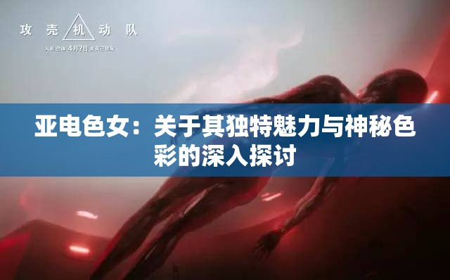 亚电色女：关于其独特魅力与神秘色彩的深入探讨